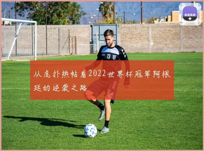 从虎扑热帖看2022世界杯冠军阿根廷的逆袭之路