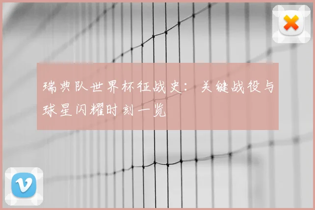 瑞典队世界杯征战史：关键战役与球星闪耀时刻一览
