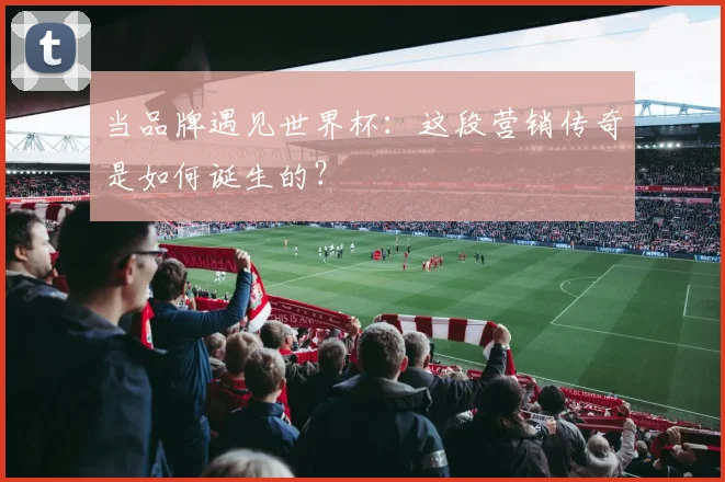 当品牌遇见世界杯：这段营销传奇是如何诞生的？