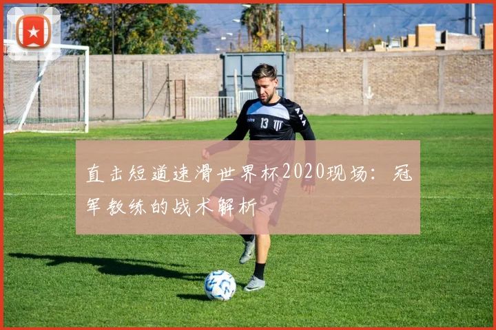 直击短道速滑世界杯2020现场:冠军教练的战术解析