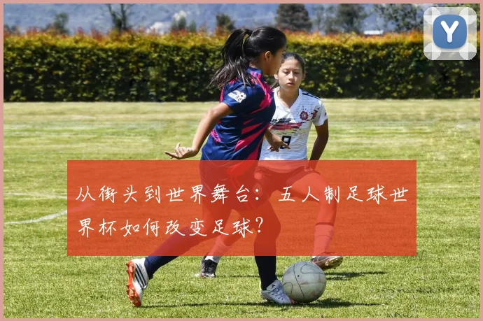 从街头到世界舞台：五人制足球世界杯如何改变足球？