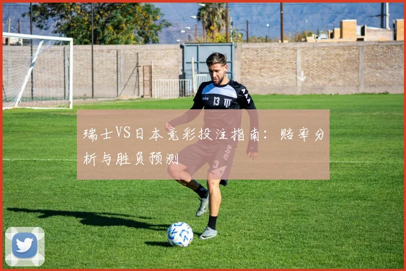 瑞士VS日本竞彩投注指南：赔率分析与胜负预测
