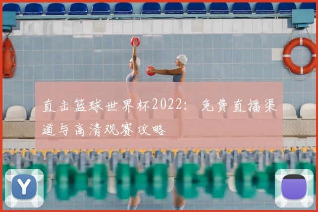 直击篮球世界杯2022:免费直播渠道与高清观赛攻略