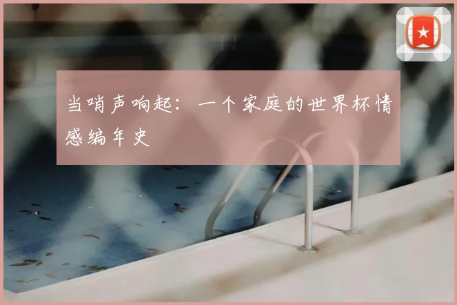 当哨声响起：一个家庭的世界杯情感编年史