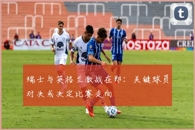 瑞士与英格兰激战在即：关键球员对决或决定比赛走向