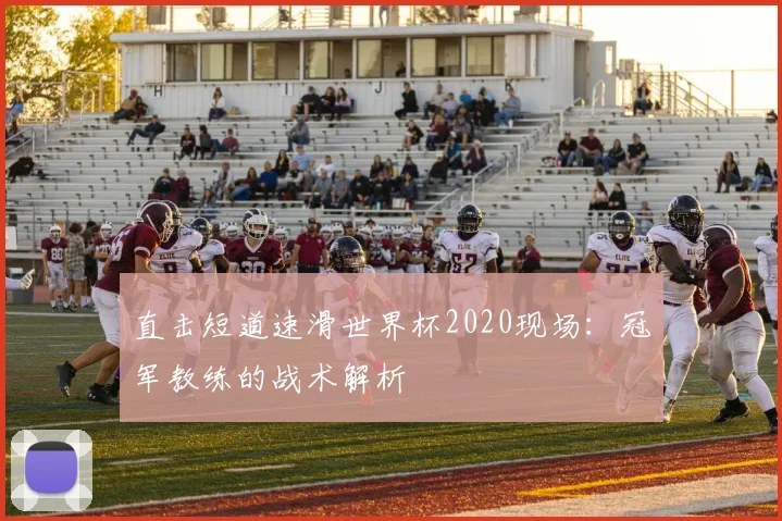 直击短道速滑世界杯2020现场:冠军教练的战术解析