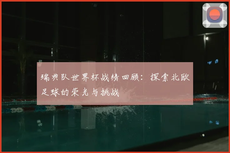 瑞典队世界杯战绩回顾：探索北欧足球的荣光与挑战