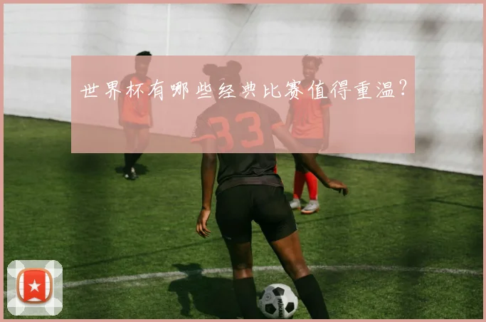 世界杯有哪些经典比赛值得重温？