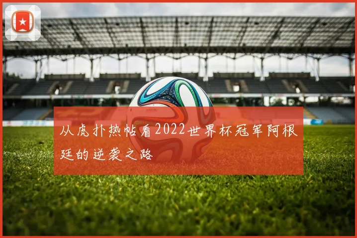 从虎扑热帖看2022世界杯冠军阿根廷的逆袭之路