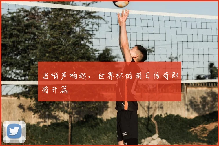 当哨声响起，世界杯的明日传奇即将开篇