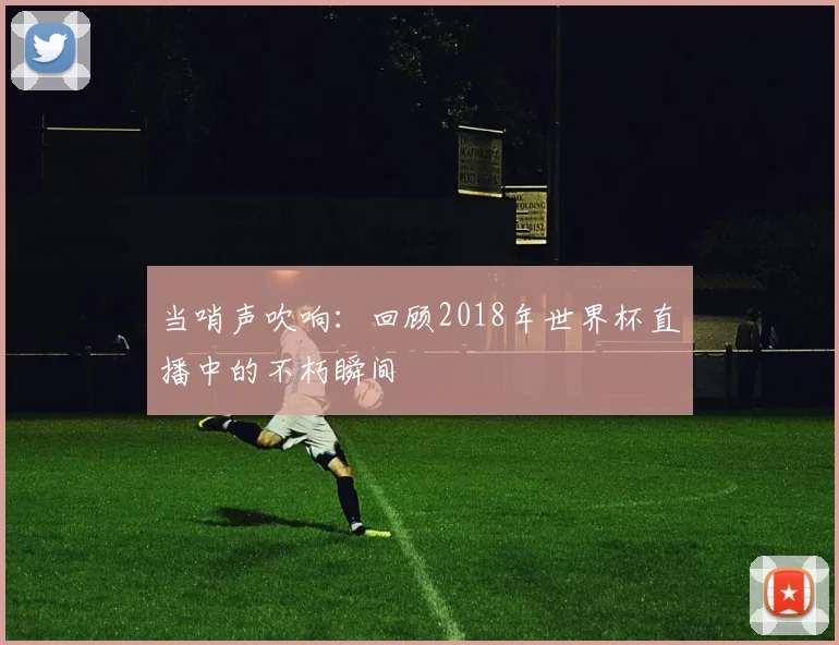 当哨声吹响：回顾2018年世界杯直播中的不朽瞬间