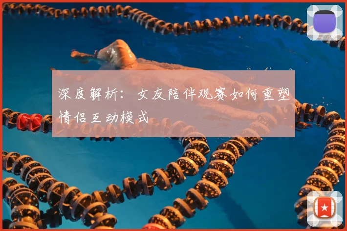 深度解析：女友陪伴观赛如何重塑情侣互动模式
