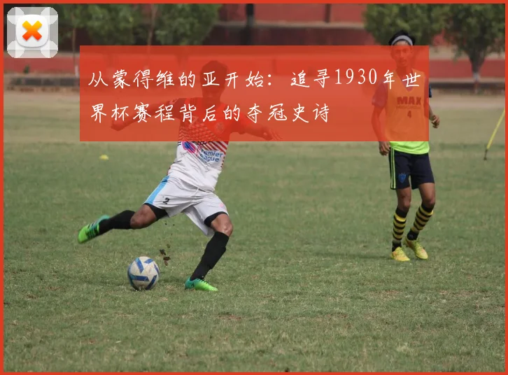 从蒙得维的亚开始：追寻1930年世界杯赛程背后的夺冠史诗
